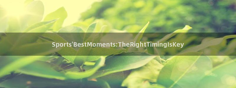01体育官方APP：Sports\'BestMoments:TheRightTimingIsKey