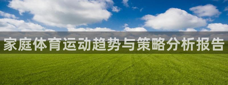 01体育app官网下载安卓：家庭体育运动趋势与策略分析报告