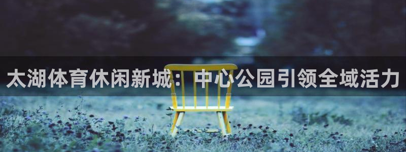 01体育官方APP：太湖体育休闲新城：中心公园引领全域活力