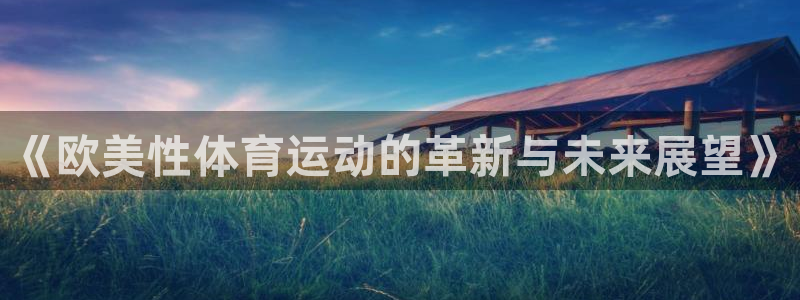 01体育直播免费下载：《欧美性体育运动的革新与未来展望》